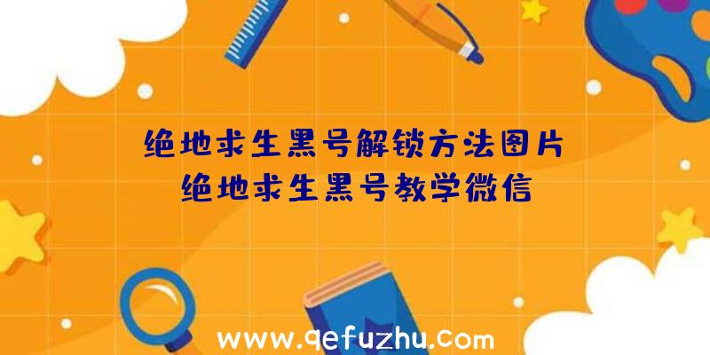 「绝地求生黑号解锁方法图片」|绝地求生黑号教学微信